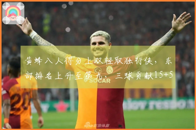 黄蜂八人得分上双轻取独行侠，东部排名上升至第九，三球贡献15+5+9+5