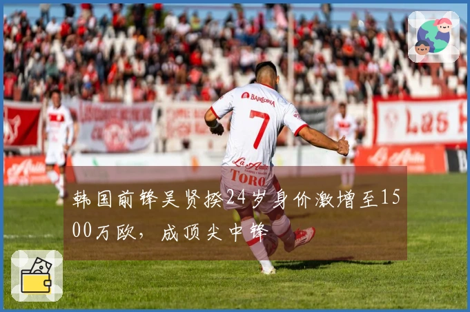 韩国前锋吴贤揆24岁身价激增至1500万欧，成顶尖中锋