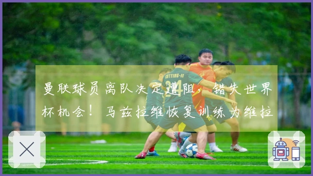 曼联球员离队决定遭阻，错失世界杯机会！马兹拉维恢复训练为维拉出战蓄力