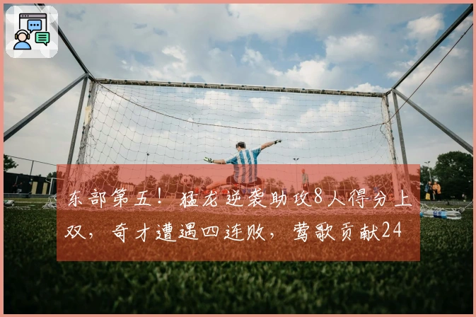 东部第五！猛龙逆袭助攻8人得分上双，奇才遭遇四连败，莺歌贡献24分，奎克利拿下27分11助攻