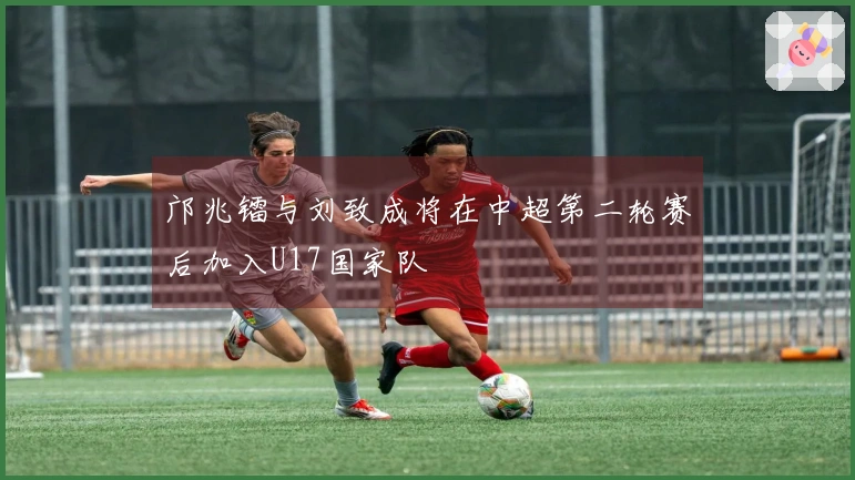 邝兆镭与刘致成将在中超第二轮赛后加入U17国家队