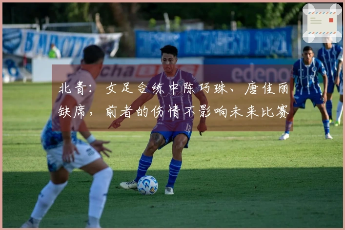 北青：女足合练中陈巧珠、唐佳丽缺席，前者的伤情不影响未来比赛