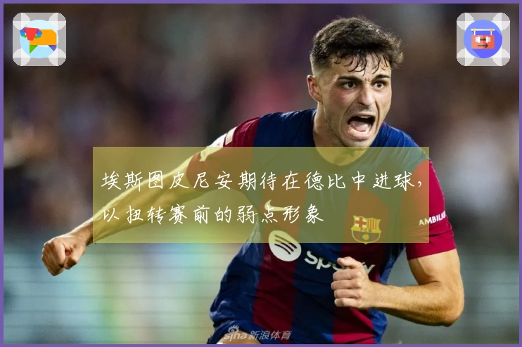 埃斯图皮尼安期待在德比中进球，以扭转赛前的弱点形象