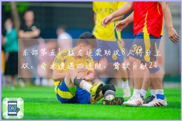 东部第五！猛龙逆袭助攻8人得分上双，奇才遭遇四连败，莺歌贡献24分，奎克利拿下27分11助攻