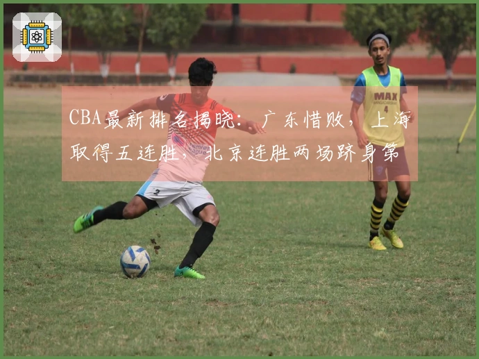 CBA最新排名揭晓：广东惜败，上海取得五连胜，北京连胜两场跻身第五位