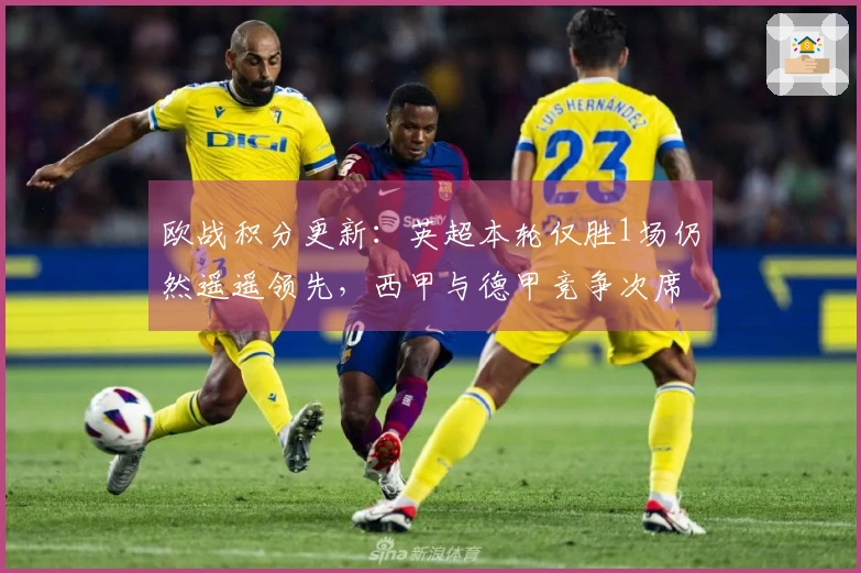 欧战积分更新：英超本轮仅胜1场仍然遥遥领先，西甲与德甲竞争次席