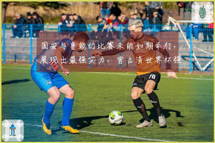 国安与鲁能的比赛未能如期举行，展现出最强实力，曾击溃世界杯强队防线
