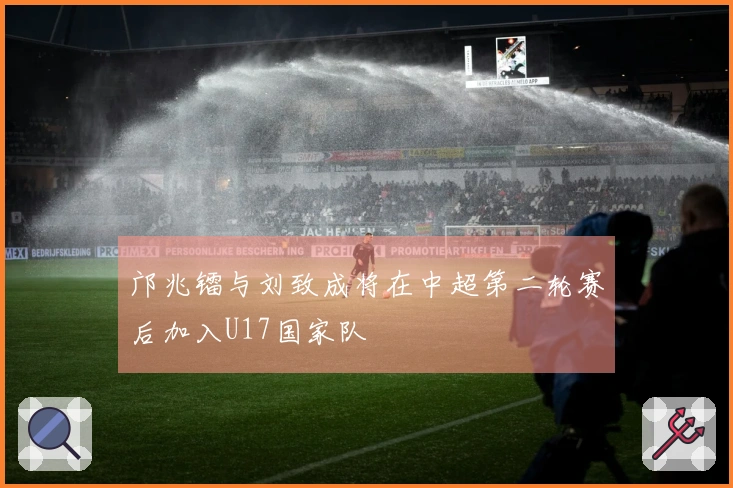 邝兆镭与刘致成将在中超第二轮赛后加入U17国家队