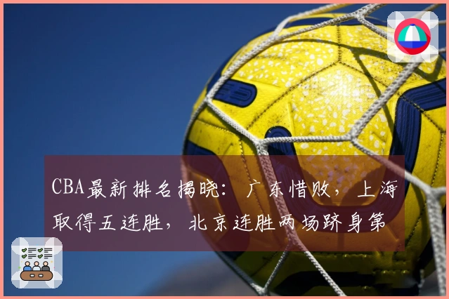 CBA最新排名揭晓:广东惜败,上海取得五连胜,北京连胜两场跻身第五位
