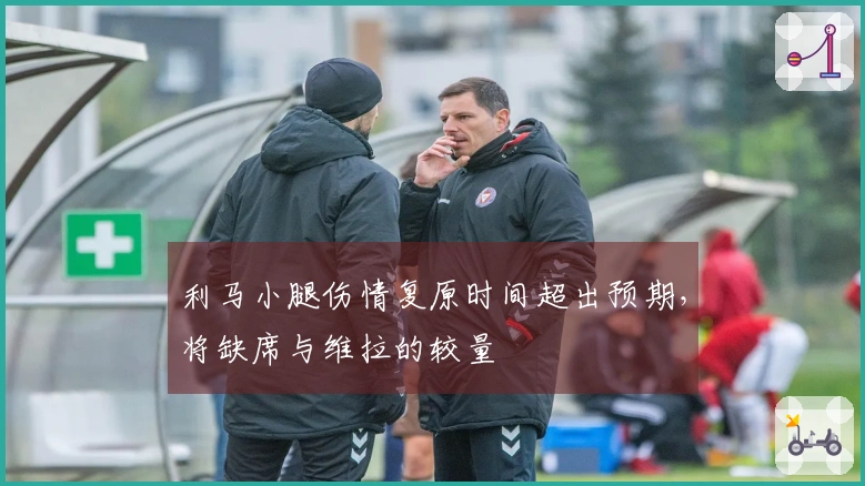 利马小腿伤情复原时间超出预期,将缺席与维拉的较量