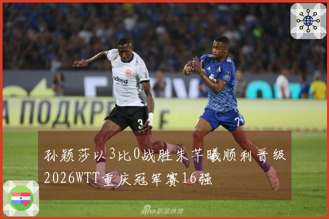 孙颖莎以3比0战胜朱芊曦顺利晋级2026WTT重庆冠军赛16强