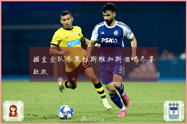 掘金全队齐聚拉斯维加斯酒吧尽享狂欢