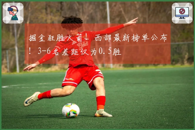 掘金狂胜火箭！西部最新榜单公布！3-6名差距仅为0.5胜