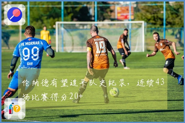 伦纳德有望追平队史纪录，连续43场比赛得分20+