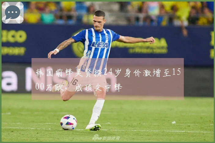 韩国前锋吴贤揆24岁身价激增至1500万欧，成顶尖中锋
