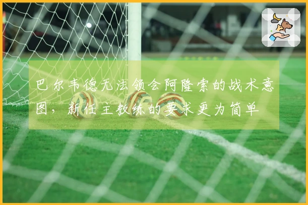 巴尔韦德无法领会阿隆索的战术意图，新任主教练的要求更为简单
