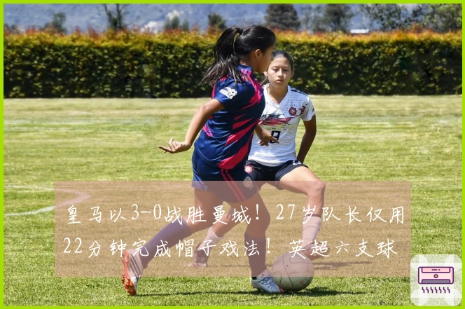 皇马以3-0战胜曼城！27岁队长仅用22分钟完成帽子戏法！英超六支球队更是颗粒无收