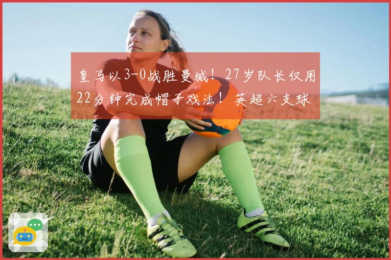 皇马以3-0战胜曼城！27岁队长仅用22分钟完成帽子戏法！英超六支球队更是颗粒无收