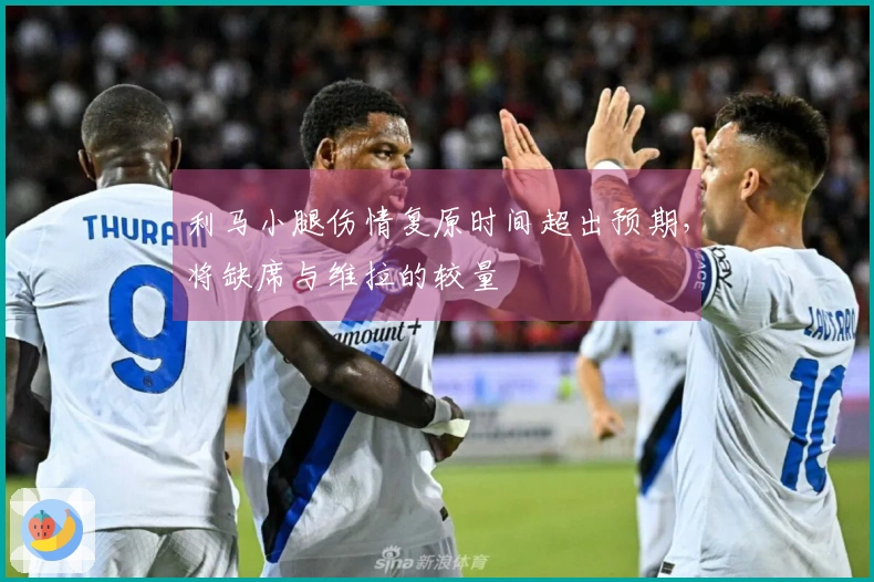 利马小腿伤情复原时间超出预期，将缺席与维拉的较量