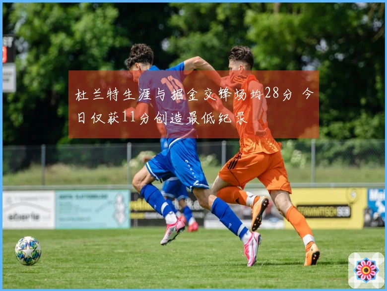 杜兰特生涯与掘金交锋场均28分 今日仅获11分创造最低纪录