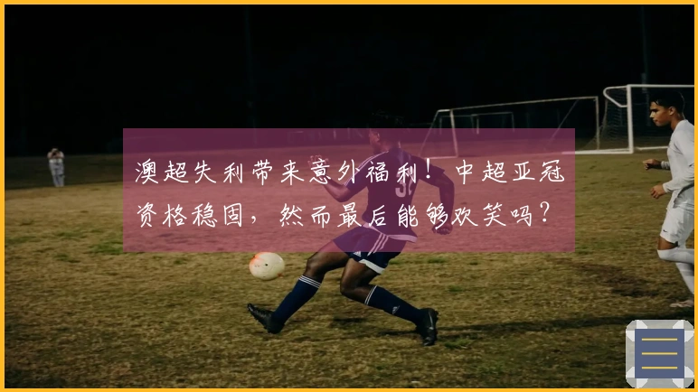 澳超失利带来意外福利！中超亚冠资格稳固，然而最后能够欢笑吗？