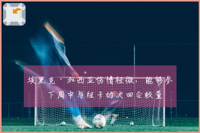 埃里克·加西亚伤情轻微，能够参加下周中与纽卡的次回合较量