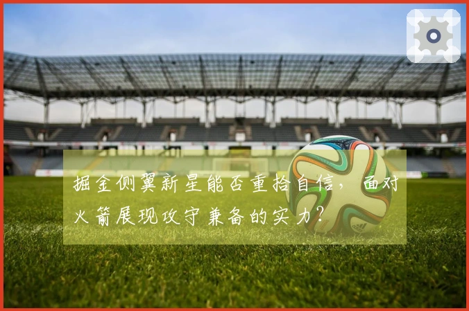 掘金侧翼新星能否重拾自信，面对火箭展现攻守兼备的实力？