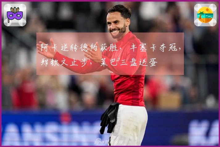 阿卡逆转德约获胜，丰塞卡夺冠，郑钦文止步，莱巴三盘送蛋