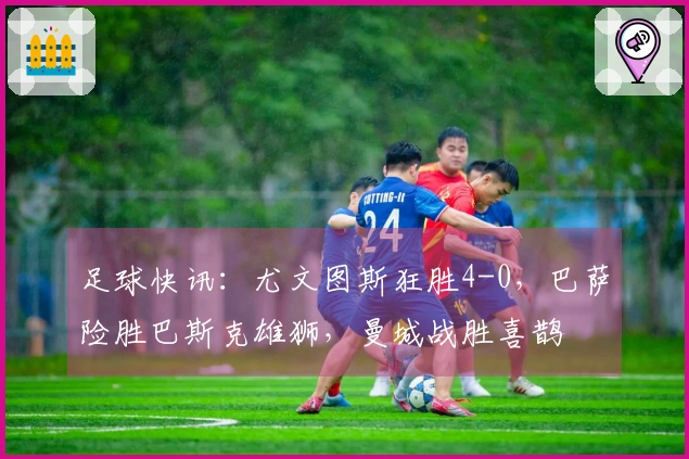 足球快讯：尤文图斯狂胜4-0，巴萨险胜巴斯克雄狮，曼城战胜喜鹊