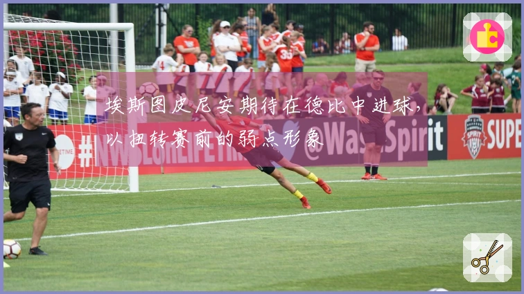 埃斯图皮尼安期待在德比中进球,以扭转赛前的弱点形象