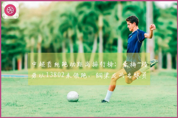 中超首轮跑动距离排行榜：豪梅-格劳以13802米领跑，铜梁龙两名球员入围