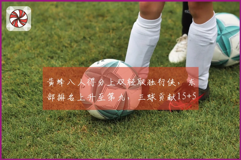 黄蜂八人得分上双轻取独行侠，东部排名上升至第九，三球贡献15+5+9+5