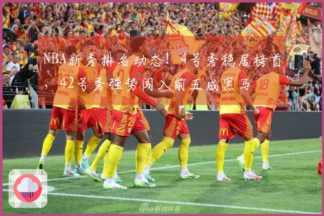 NBA新秀排名动态！4号秀稳居榜首，42号秀强势闯入前五成黑马
